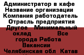 Администратор в кафе › Название организации ­ Компания-работодатель › Отрасль предприятия ­ Другое › Минимальный оклад ­ 18 000 - Все города Работа » Вакансии   . Челябинская обл.,Катав-Ивановск г.